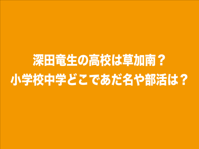 深田竜生の高校は草加南？小学校中学どこであだ名や部活は？