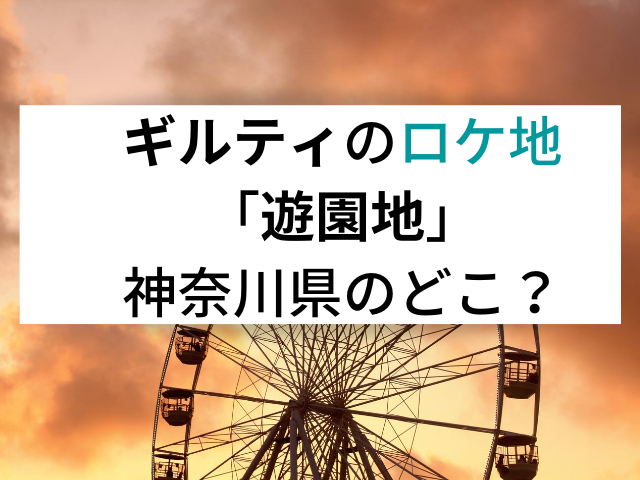 ギルティのロケ地「遊園地」神奈川県のどこ？さがみ湖リゾートプレジャーフォレスト？