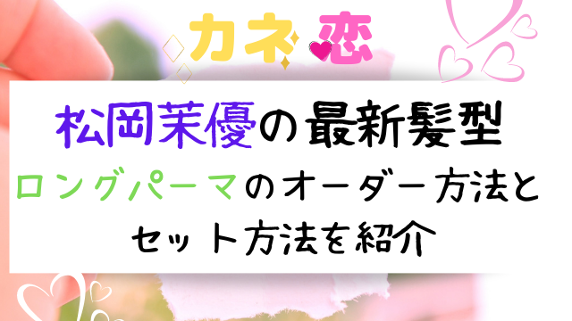カネ恋 松岡茉優の最新髪型ロングパーマのオーダーセット方法を紹介