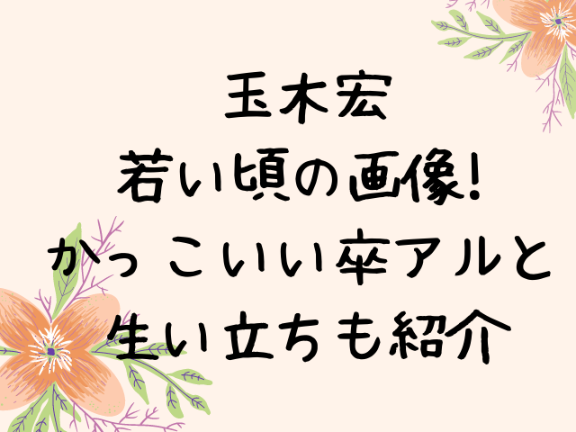 玉木宏の若い頃の画像を紹介 かっこいい10代の卒アルと生い立ちも徹底調査 エンタメドラマ映画ネタバレ