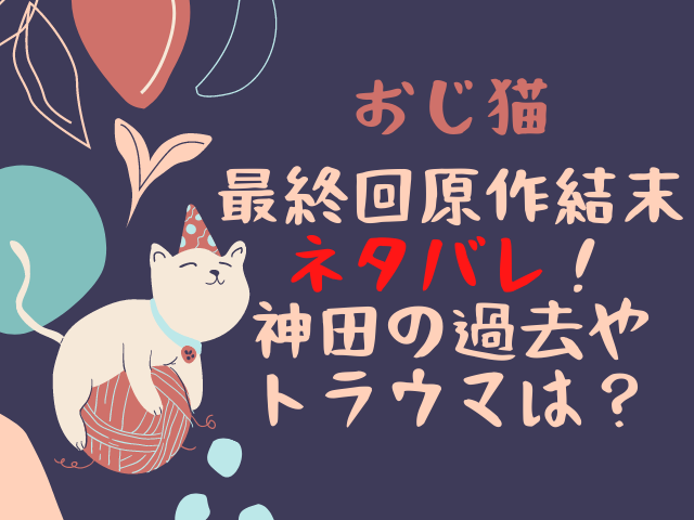 おじ猫最終回原作結末ネタバレ！神田の過去やトラウマは？  エンタメ 