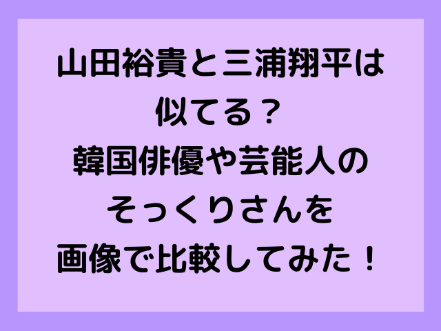 山田裕貴と三浦翔平は似てる 韓国俳優や芸能人で誰がそっくりか画像で比較してみた エンタメドラマ映画ネタバレ