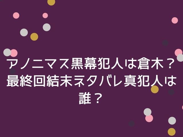 アノニマス黒幕犯人は倉木 最終回結末ネタバレ真犯人は誰 エンタメドラマ映画ネタバレ