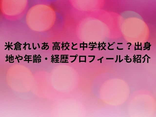 米倉れいあ 高校と中学校どこ 出身地や年齢 経歴プロフィールも紹介 エンタメドラマ映画ネタバレ