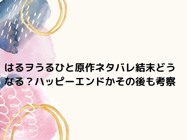 はるヲうるひと原作ネタバレ結末どうなる ハッピーエンドかその後も考察 エンタメドラマ映画ネタバレ