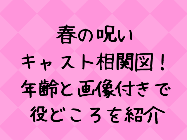 春の呪いキャスト相関図一覧 年齢と画像付きで紹介 エンタメドラマ映画ネタバレ