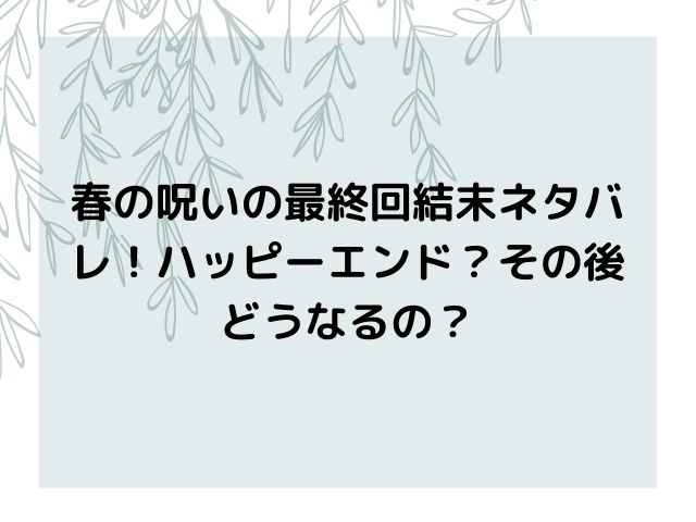 春の呪い最終回原作結末ネタバレ その後どうなるの エンタメドラマ映画ネタバレ