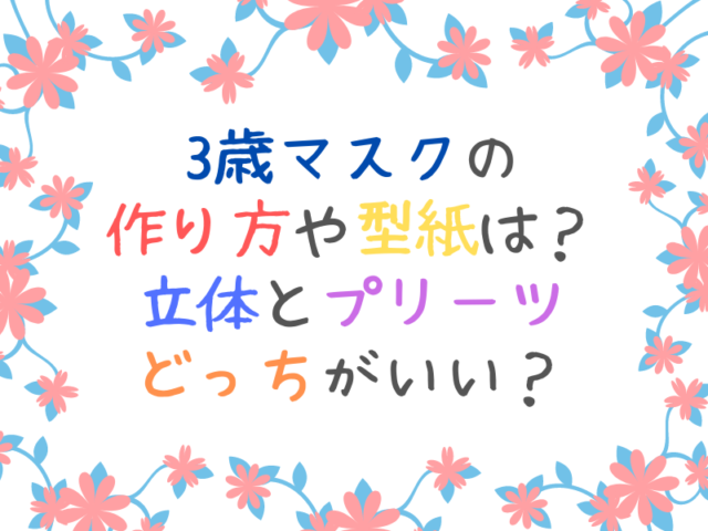 3歳マスクの手作り方法や型紙サイズは？立体とプリーツどっちがいいか比較してみた！